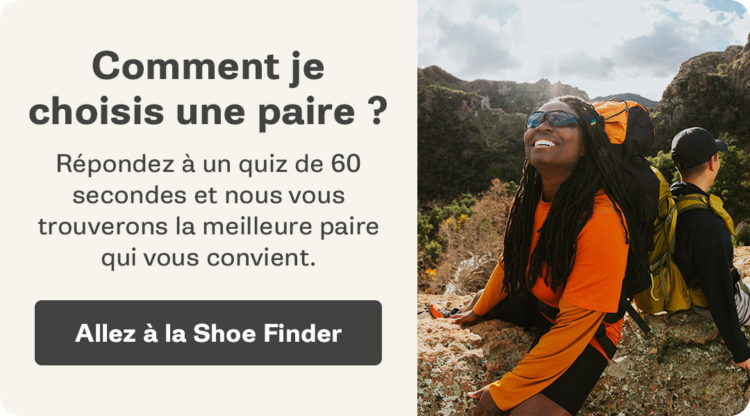 Comment je choisis une paire ? Répondez à un quiz de 60 secondes et nous vous trouverons la meilleure paire qui vous convient. Allez à la Shoe Finder.